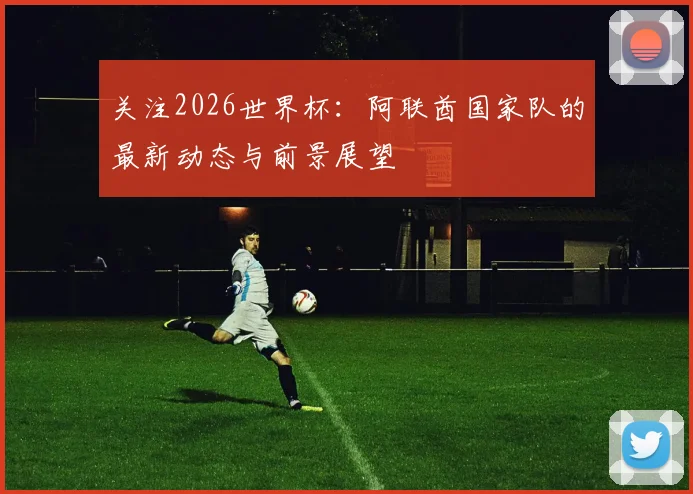 关注2026世界杯：阿联酋国家队的最新动态与前景展望