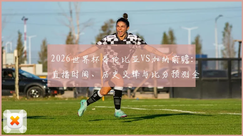 2026世界杯哥伦比亚VS加纳前瞻：直播时间、历史交锋与比分预测全解析