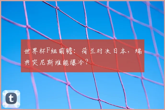 世界杯F组前瞻：荷兰对决日本，瑞典突尼斯谁能爆冷？
