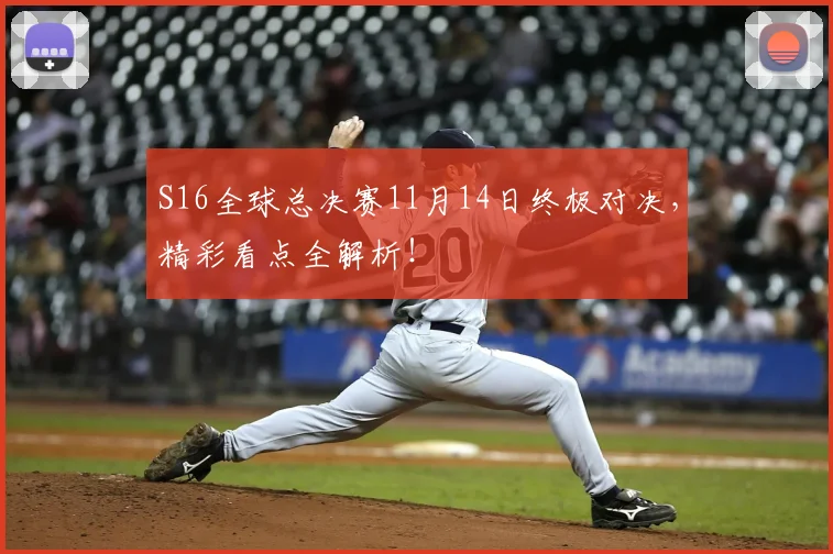 S16全球总决赛11月14日终极对决,精彩看点全解析!