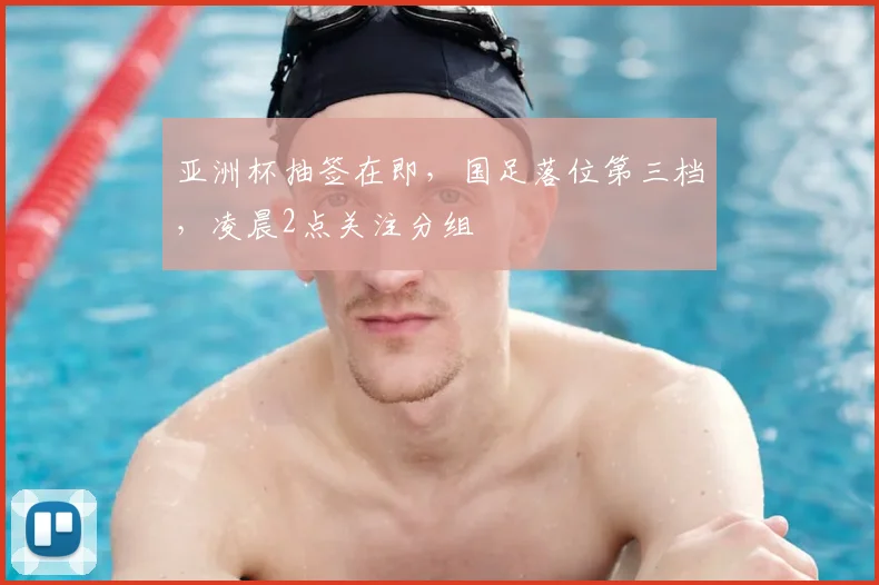 亚洲杯抽签在即，国足落位第三档，凌晨2点关注分组