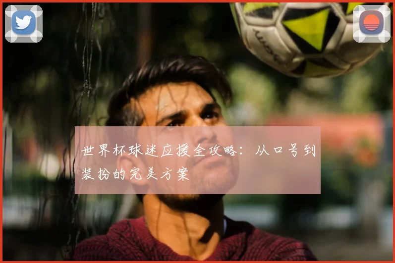 世界杯球迷应援全攻略:从口号到装扮的完美方案