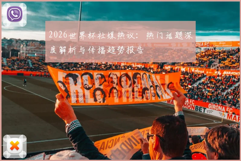 2026世界杯社媒热议:热门话题深度解析与传播趋势报告