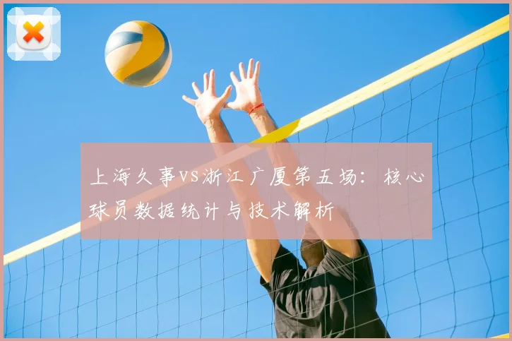 上海久事vs浙江广厦第五场：核心球员数据统计与技术解析