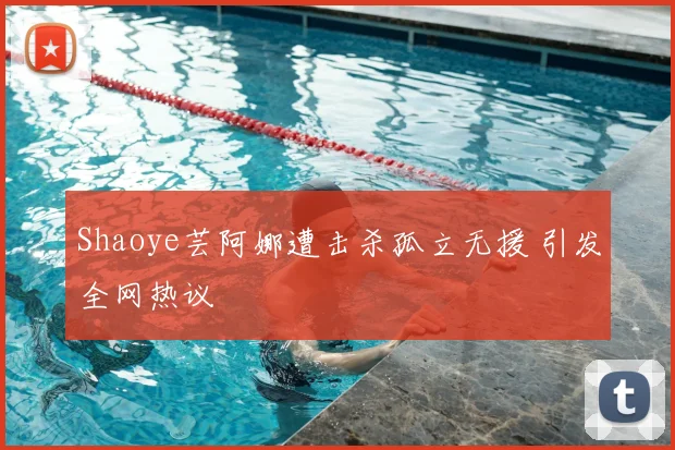 Shaoye芸阿娜遭击杀孤立无援 引发全网热议