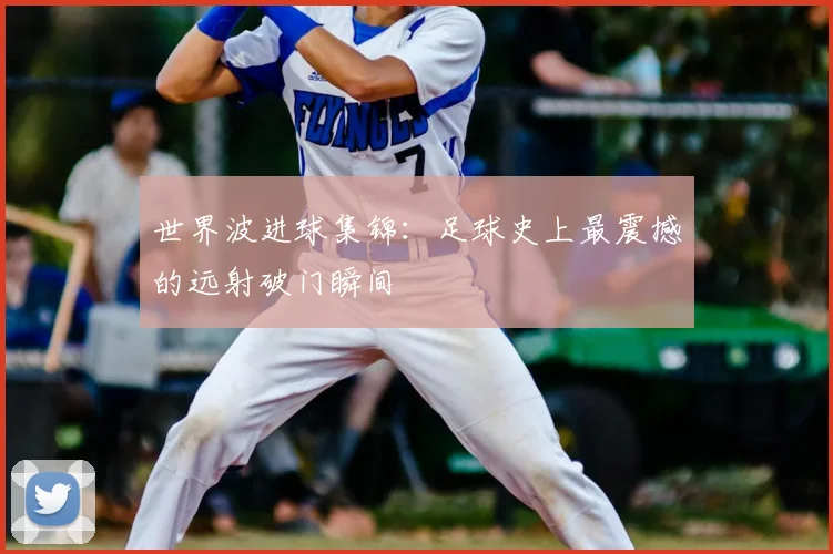 世界波进球集锦：足球史上最震撼的远射破门瞬间