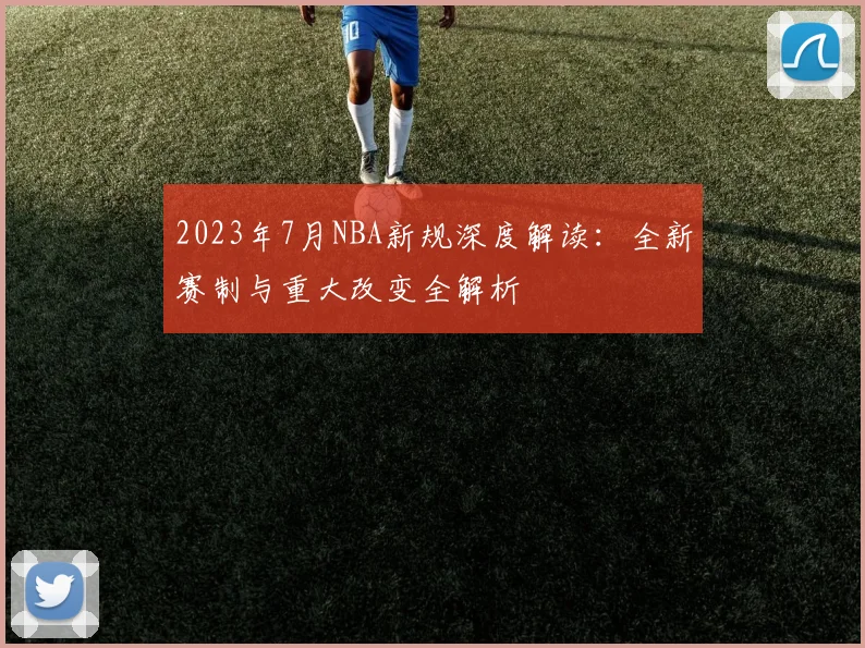 2023年7月NBA新规深度解读：全新赛制与重大改变全解析
