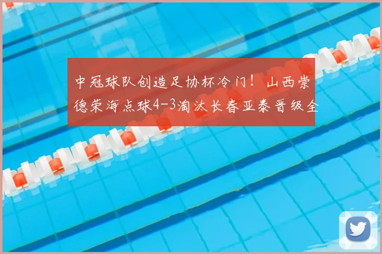 中冠球队创造足协杯冷门！山西崇德荣海点球4-3淘汰长春亚泰晋级全过程回顾