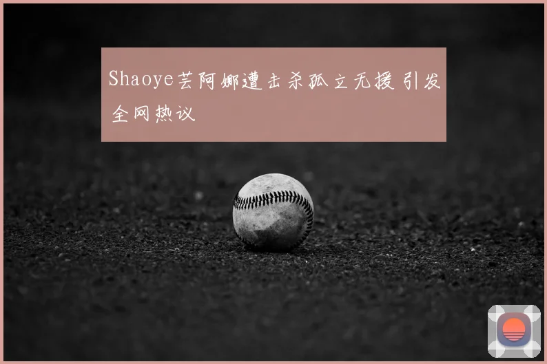 Shaoye芸阿娜遭击杀孤立无援 引发全网热议