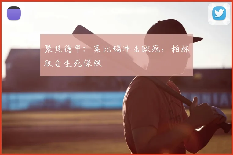 聚焦德甲:莱比锡冲击欧冠,柏林联合生死保级