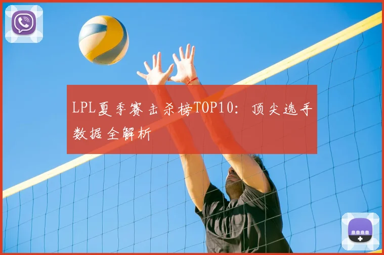 LPL夏季赛击杀榜TOP10：顶尖选手数据全解析