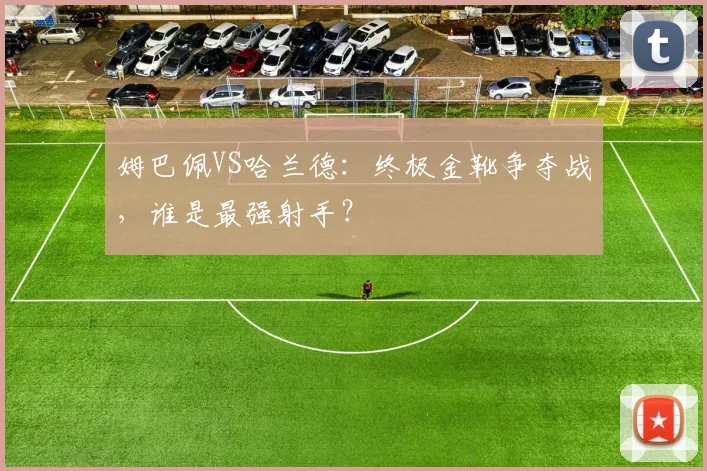 姆巴佩VS哈兰德:终极金靴争夺战,谁是最强射手?