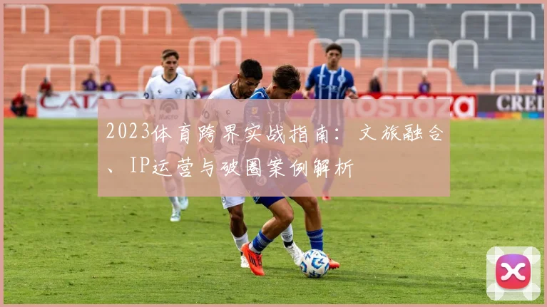 2023体育跨界实战指南：文旅融合、IP运营与破圈案例解析