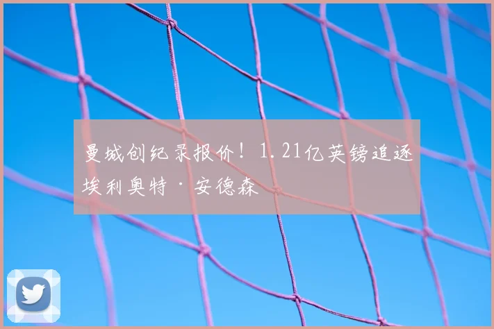 曼城创纪录报价!1.21亿英镑追逐埃利奥特·安德森