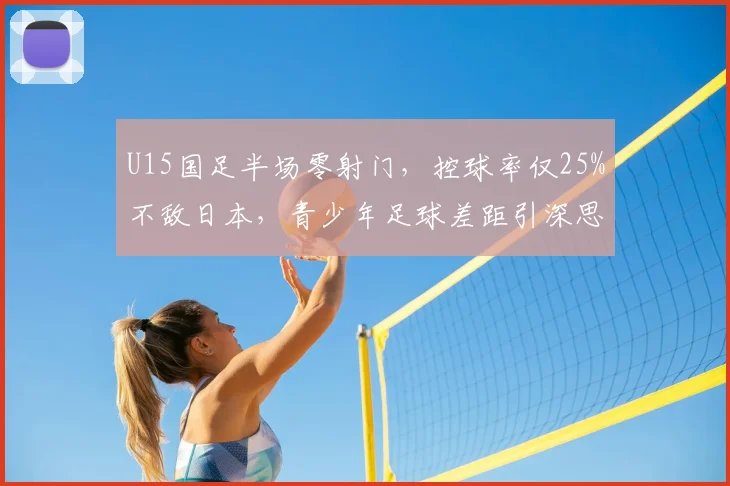 U15国足半场零射门，控球率仅25%不敌日本，青少年足球差距引深思