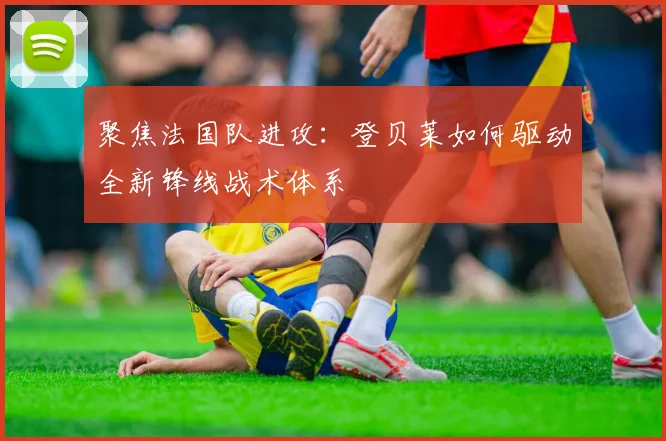 聚焦法国队进攻：登贝莱如何驱动全新锋线战术体系