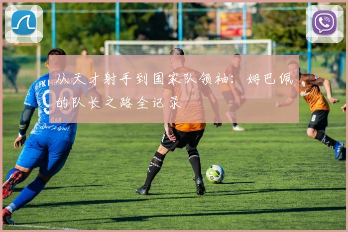 从天才射手到国家队领袖：姆巴佩的队长之路全记录
