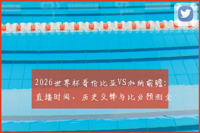 2026世界杯哥伦比亚VS加纳前瞻：直播时间、历史交锋与比分预测全解析