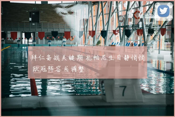拜仁备战关键期 孔帕尼生日静悄悄 欧冠阵容或调整
