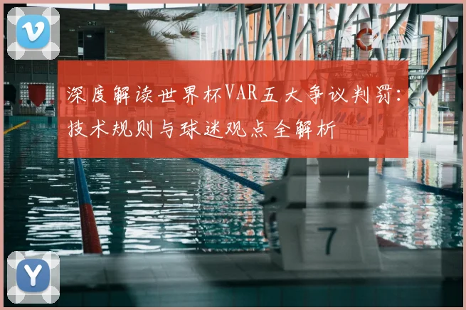 深度解读世界杯VAR五大争议判罚：技术规则与球迷观点全解析