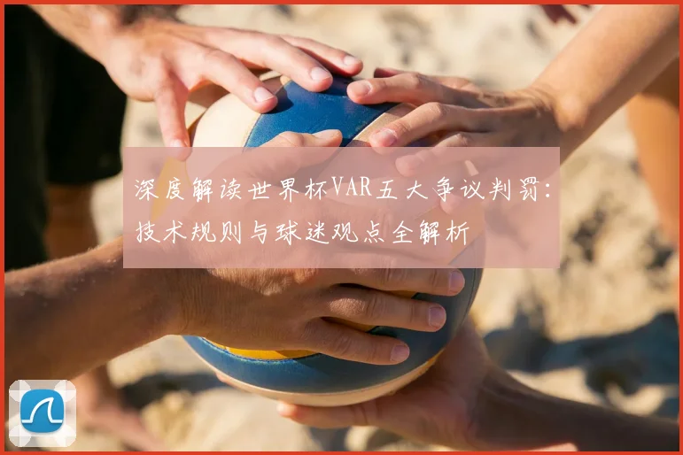 深度解读世界杯VAR五大争议判罚：技术规则与球迷观点全解析